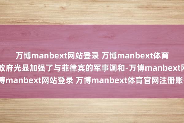 万博manbext网站登录 万博manbext体育官网注册账号入口日本政府光显加强了与菲律宾的军事调和-万博manbext网站登录 万博manbext体育官网注册账号入口