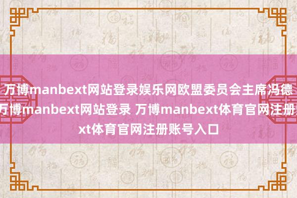 万博manbext网站登录娱乐网欧盟委员会主席冯德莱恩称-万博manbext网站登录 万博manbext体育官网注册账号入口