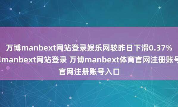 万博manbext网站登录娱乐网较昨日下滑0.37%-万博manbext网站登录 万博manbext体育官网注册账号入口