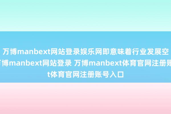 万博manbext网站登录娱乐网即意味着行业发展空间大-万博manbext网站登录 万博manbext体育官网注册账号入口