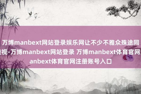 万博manbext网站登录娱乐网让不少不雅众殊途同归对他感到歧视-万博manbext网站登录 万博manbext体育官网注册账号入口