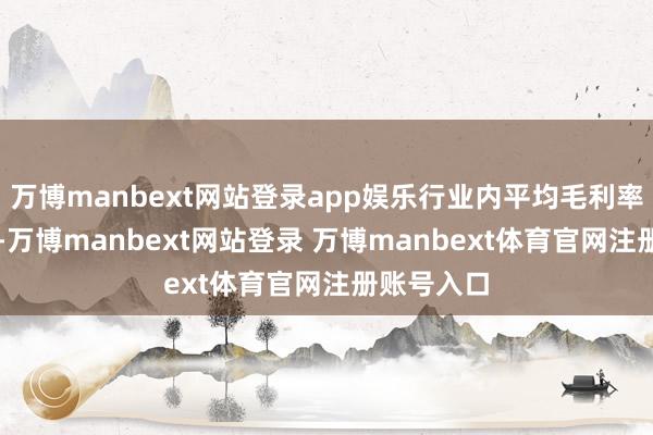 万博manbext网站登录app娱乐行业内平均毛利率约为18%-万博manbext网站登录 万博manbext体育官网注册账号入口