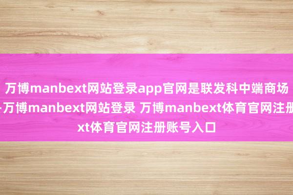 万博manbext网站登录app官网是联发科中端商场的新计谋-万博manbext网站登录 万博manbext体育官网注册账号入口