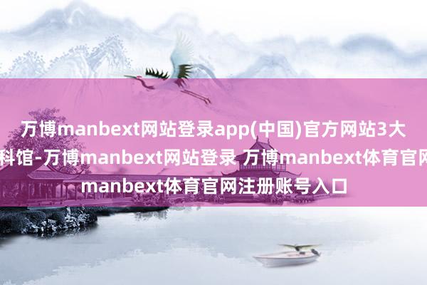 万博manbext网站登录app(中国)官方网站3大概括馆+5大专科馆-万博manbext网站登录 万博manbext体育官网注册账号入口
