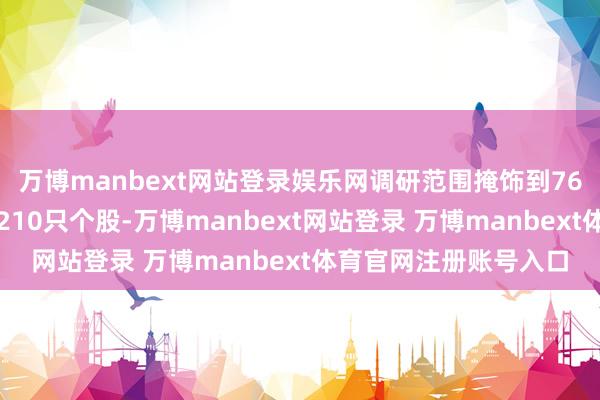 万博manbext网站登录娱乐网调研范围掩饰到76个申万二级行业中的210只个股-万博manbext网站登录 万博manbext体育官网注册账号入口
