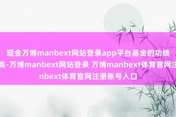 现金万博manbext网站登录app平台基金的功绩评估条目更高-万博manbext网站登录 万博manbext体育官网注册账号入口
