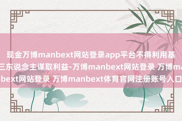 现金万博manbext网站登录app平台不得利用基金财产为我方及任何第三东说念主谋取利益-万博manbext网站登录 万博manbext体育官网注册账号入口