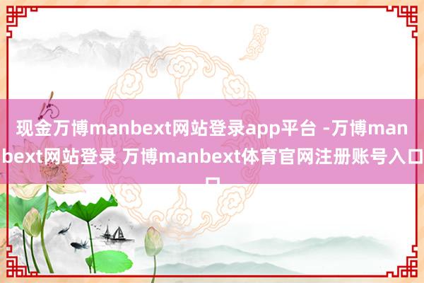 现金万博manbext网站登录app平台 -万博manbext网站登录 万博manbext体育官网注册账号入口