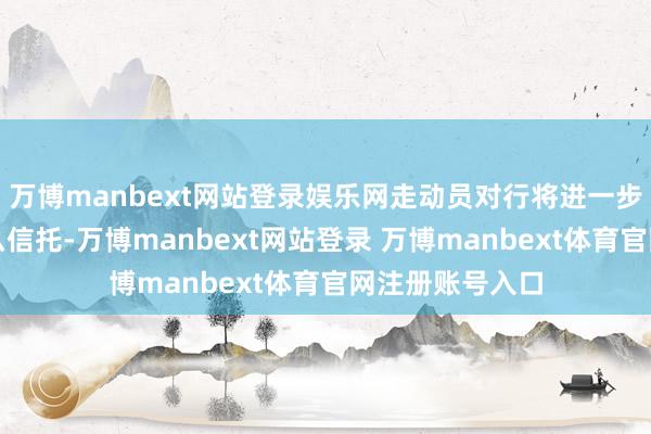 万博manbext网站登录娱乐网走动员对行将进一步大跌已不再那么信托-万博manbext网站登录 万博manbext体育官网注册账号入口