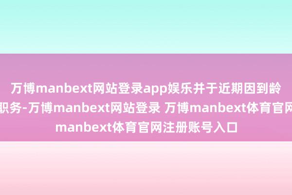 万博manbext网站登录app娱乐并于近期因到龄退休辞去相应职务-万博manbext网站登录 万博manbext体育官网注册账号入口