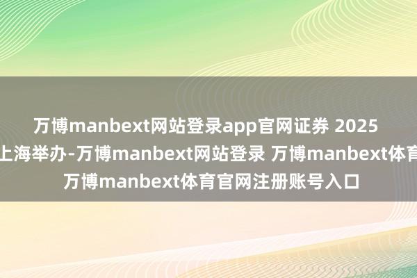 万博manbext网站登录app官网证券 2025 年本钱商场论坛在上海举办-万博manbext网站登录 万博manbext体育官网注册账号入口