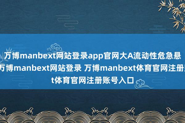 万博manbext网站登录app官网大A流动性危急悬在头顶-万博manbext网站登录 万博manbext体育官网注册账号入口