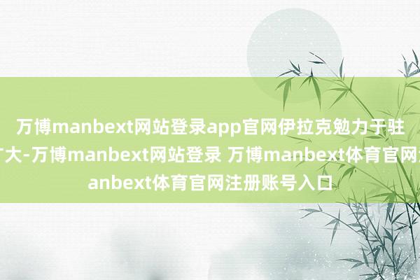 万博manbext网站登录app官网伊拉克勉力于驻扎冲破限制扩大-万博manbext网站登录 万博manbext体育官网注册账号入口
