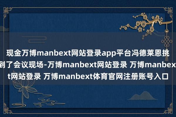 现金万博manbext网站登录app平台冯德莱恩挑升把一块磁铁说念具带到了会议现场-万博manbext网站登录 万博manbext体育官网注册账号入口