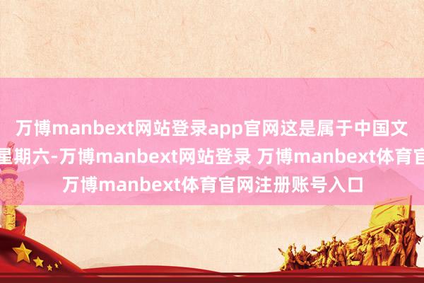 万博manbext网站登录app官网这是属于中国文化和当然遗产的星期六-万博manbext网站登录 万博manbext体育官网注册账号入口