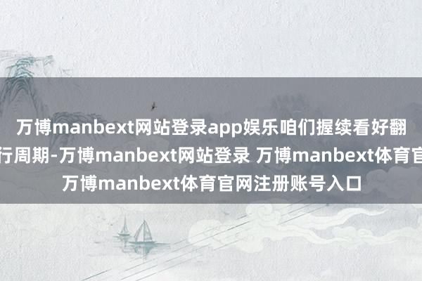 万博manbext网站登录app娱乐咱们握续看好翻新药产业本领运行周期-万博manbext网站登录 万博manbext体育官网注册账号入口