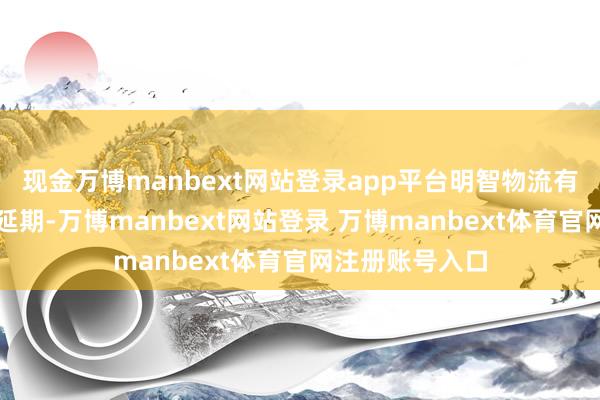 现金万博manbext网站登录app平台明智物流有望迎来快速发延期-万博manbext网站登录 万博manbext体育官网注册账号入口