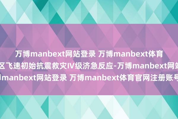 万博manbext网站登录 万博manbext体育官网注册账号入口清城区飞速初始抗震救灾Ⅳ级济急反应-万博manbext网站登录 万博manbext体育官网注册账号入口