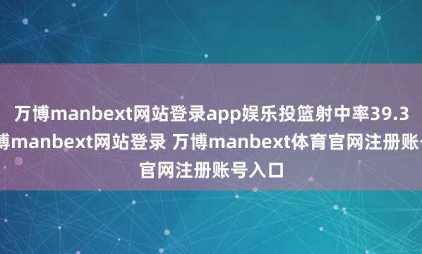 万博manbext网站登录app娱乐投篮射中率39.3%-万博manbext网站登录 万博manbext体育官网注册账号入口