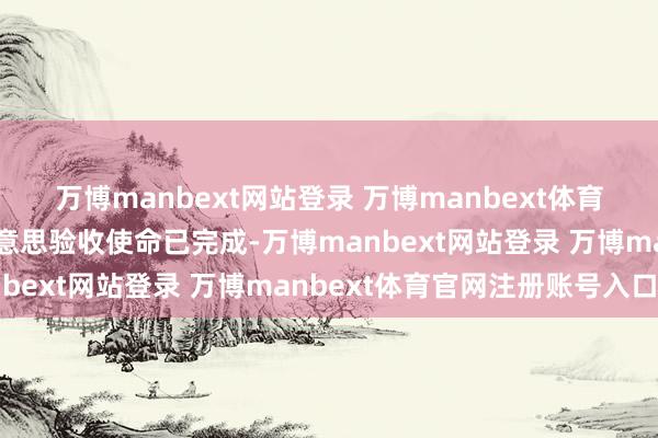 万博manbext网站登录 万博manbext体育官网注册账号入口完好意思验收使命已完成-万博manbext网站登录 万博manbext体育官网注册账号入口