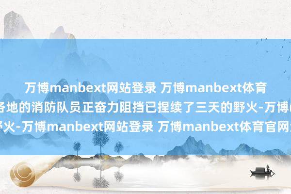 万博manbext网站登录 万博manbext体育官网注册账号入口土耳其各地的消防队员正奋力阻挡已捏续了三天的野火-万博manbext网站登录 万博manbext体育官网注册账号入口