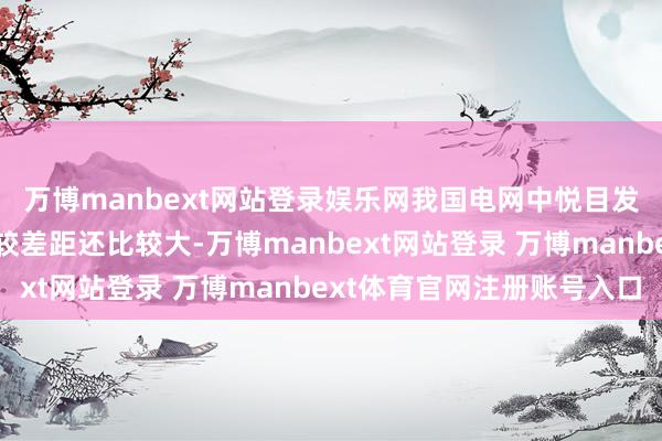 万博manbext网站登录娱乐网我国电网中悦目发电占比与海外对标比较差距还比较大-万博manbext网站登录 万博manbext体育官网注册账号入口