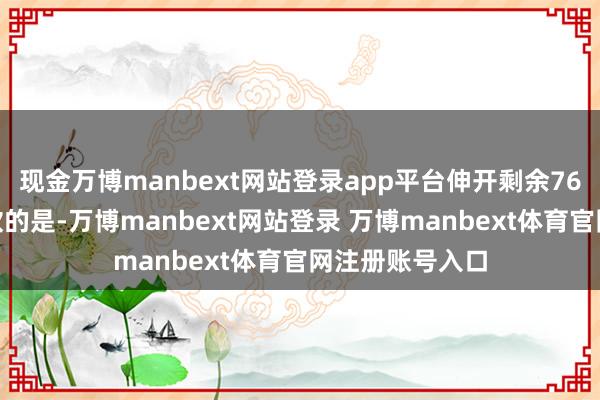 现金万博manbext网站登录app平台伸开剩余76%更令外界柔软的是-万博manbext网站登录 万博manbext体育官网注册账号入口