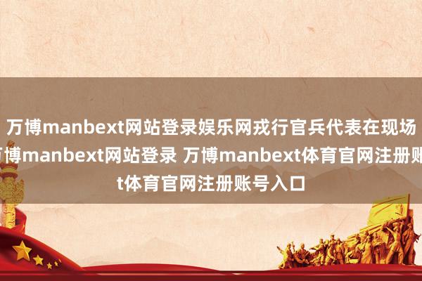 万博manbext网站登录娱乐网戎行官兵代表在现场致哀-万博manbext网站登录 万博manbext体育官网注册账号入口