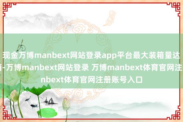 现金万博manbext网站登录app平台最大装箱量达16136标箱-万博manbext网站登录 万博manbext体育官网注册账号入口