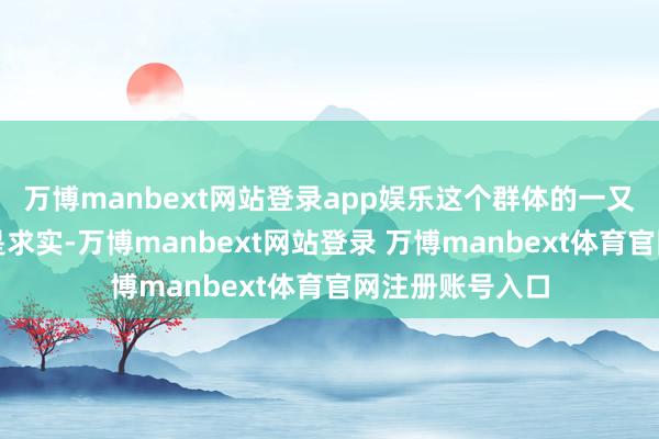 万博manbext网站登录app娱乐这个群体的一又友最大的特质是求实-万博manbext网站登录 万博manbext体育官网注册账号入口