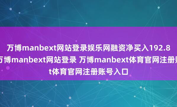 万博manbext网站登录娱乐网融资净买入192.89万元-万博manbext网站登录 万博manbext体育官网注册账号入口