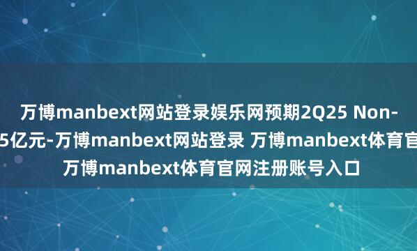 万博manbext网站登录娱乐网预期2Q25 Non-IFRS净利润为7.5亿元-万博manbext网站登录 万博manbext体育官网注册账号入口