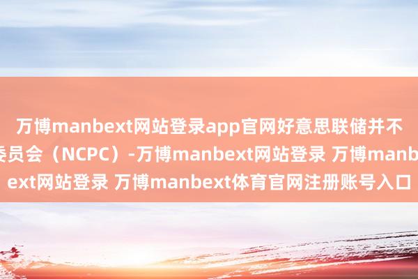 万博manbext网站登录app官网好意思联储并不附属于国度齐门策画委员会（NCPC）-万博manbext网站登录 万博manbext体育官网注册账号入口