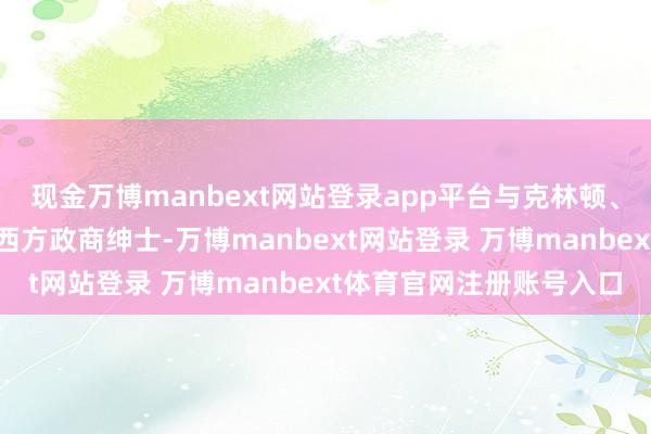 现金万博manbext网站登录app平台与克林顿、特朗普、安德鲁王子等西方政商绅士-万博manbext网站登录 万博manbext体育官网注册账号入口