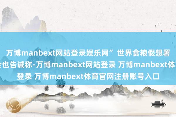 万博manbext网站登录娱乐网” 世界食粮假想署和集会国儿童基金会也告诫称-万博manbext网站登录 万博manbext体育官网注册账号入口