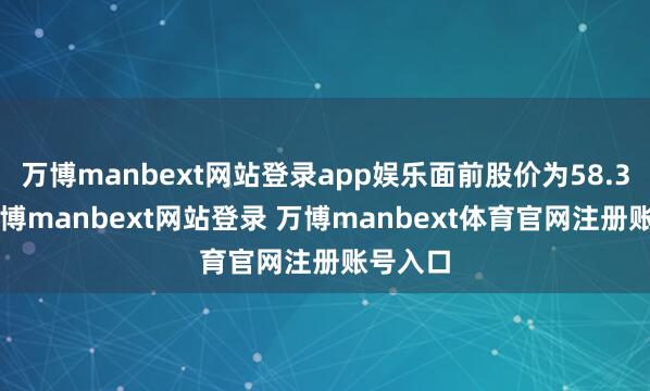 万博manbext网站登录app娱乐面前股价为58.33元-万博manbext网站登录 万博manbext体育官网注册账号入口