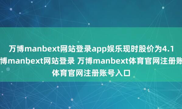万博manbext网站登录app娱乐现时股价为4.15元-万博manbext网站登录 万博manbext体育官网注册账号入口