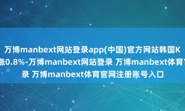 万博manbext网站登录app(中国)官方网站韩国KOSPI指数开盘高涨0.8%-万博manbext网站登录 万博manbext体育官网注册账号入口