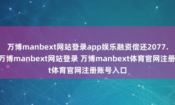 万博manbext网站登录app娱乐融资偿还2077.16万元-万博manbext网站登录 万博manbext体育官网注册账号入口