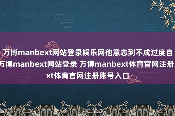 万博manbext网站登录娱乐网他意志到不成过度自尊外戚-万博manbext网站登录 万博manbext体育官网注册账号入口