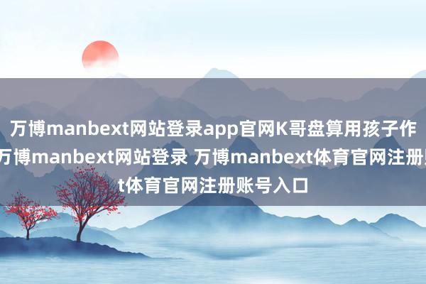 万博manbext网站登录app官网K哥盘算用孩子作为筹码-万博manbext网站登录 万博manbext体育官网注册账号入口