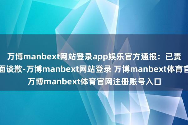 万博manbext网站登录app娱乐官方通报：已责令向来访大家迎面谈歉-万博manbext网站登录 万博manbext体育官网注册账号入口