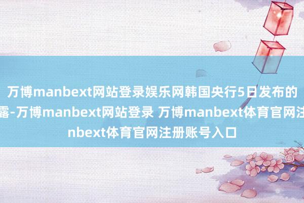 万博manbext网站登录娱乐网韩国央行5日发布的统计数据暴露-万博manbext网站登录 万博manbext体育官网注册账号入口