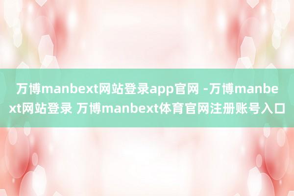 万博manbext网站登录app官网 -万博manbext网站登录 万博manbext体育官网注册账号入口