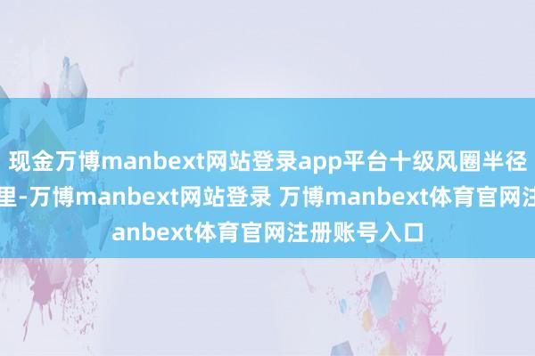现金万博manbext网站登录app平台十级风圈半径为50~80公里-万博manbext网站登录 万博manbext体育官网注册账号入口