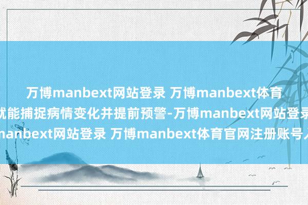 万博manbext网站登录 万博manbext体育官网注册账号入口5秒就能捕捉病情变化并提前预警-万博manbext网站登录 万博manbext体育官网注册账号入口
