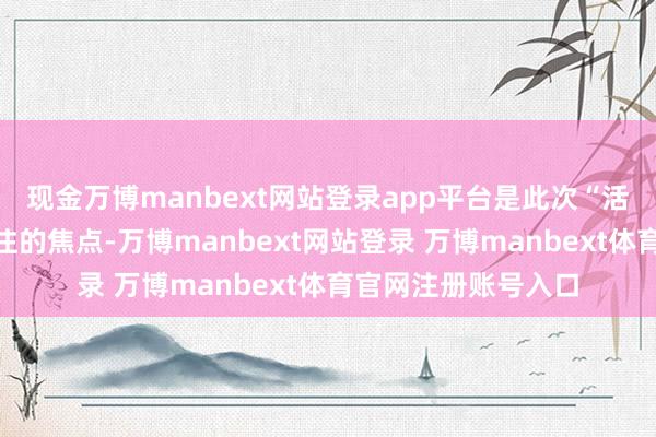 现金万博manbext网站登录app平台是此次“活力中国调研行”眷注的焦点-万博manbext网站登录 万博manbext体育官网注册账号入口