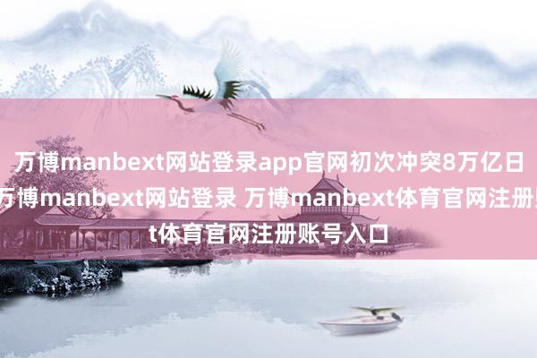 万博manbext网站登录app官网初次冲突8万亿日元大关-万博manbext网站登录 万博manbext体育官网注册账号入口