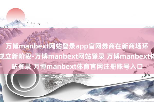万博manbext网站登录app官网券商在新商场环境下参加事迹、估值成立新阶段-万博manbext网站登录 万博manbext体育官网注册账号入口