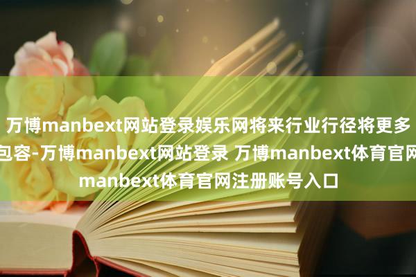 万博manbext网站登录娱乐网将来行业行径将更多趋向于呵护、包容-万博manbext网站登录 万博manbext体育官网注册账号入口